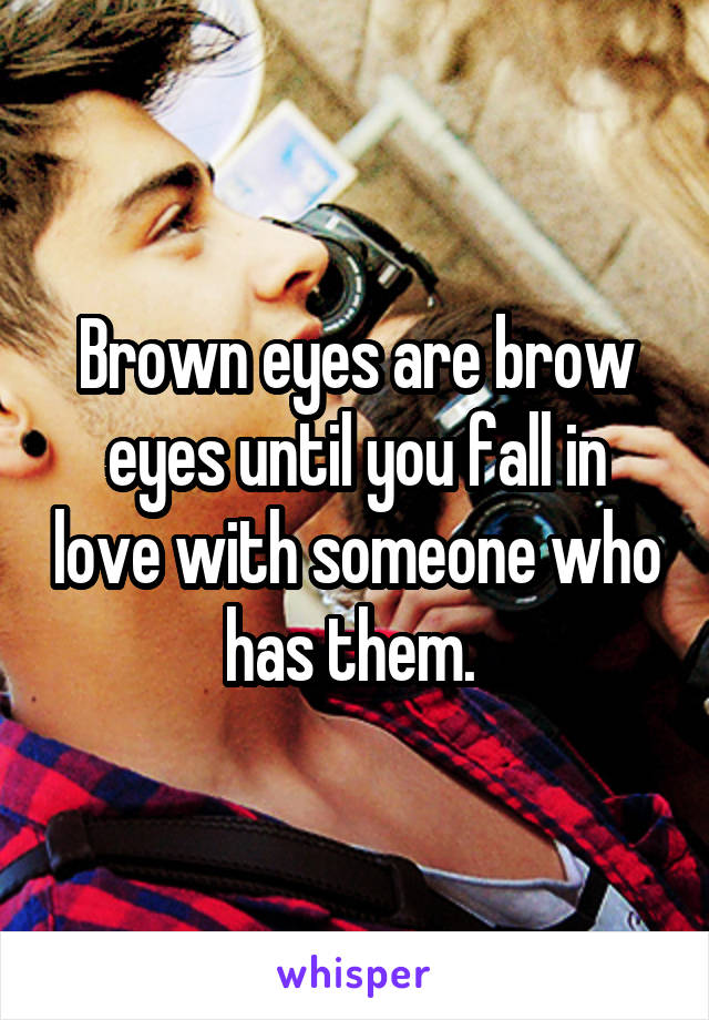 Brown eyes are brow eyes until you fall in love with someone who has them. 