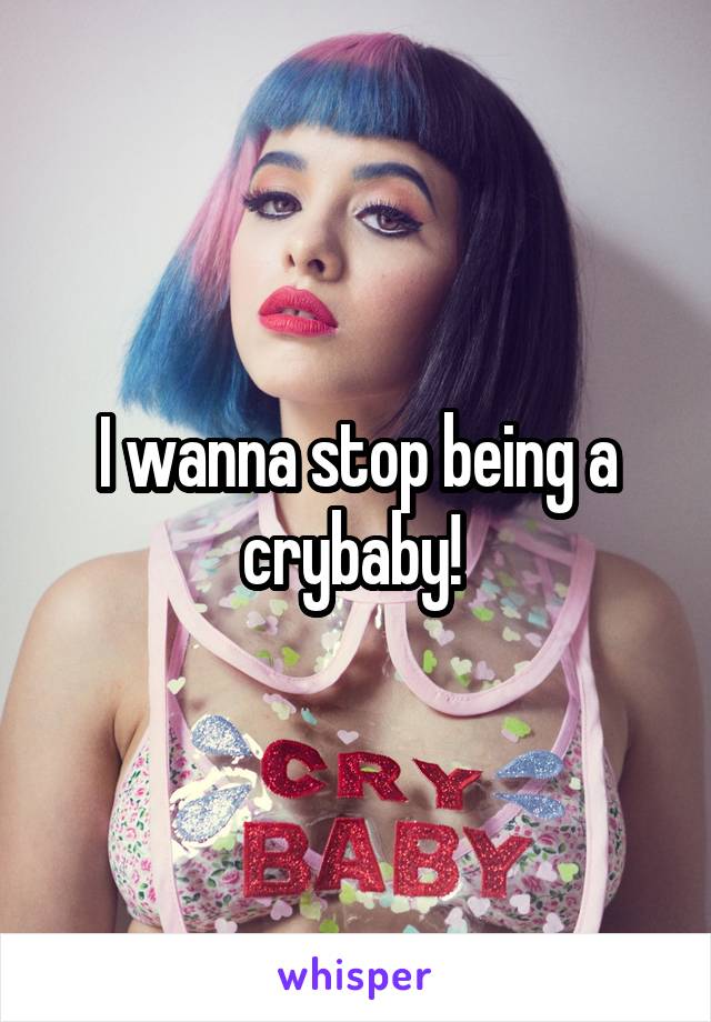 I wanna stop being a crybaby! 