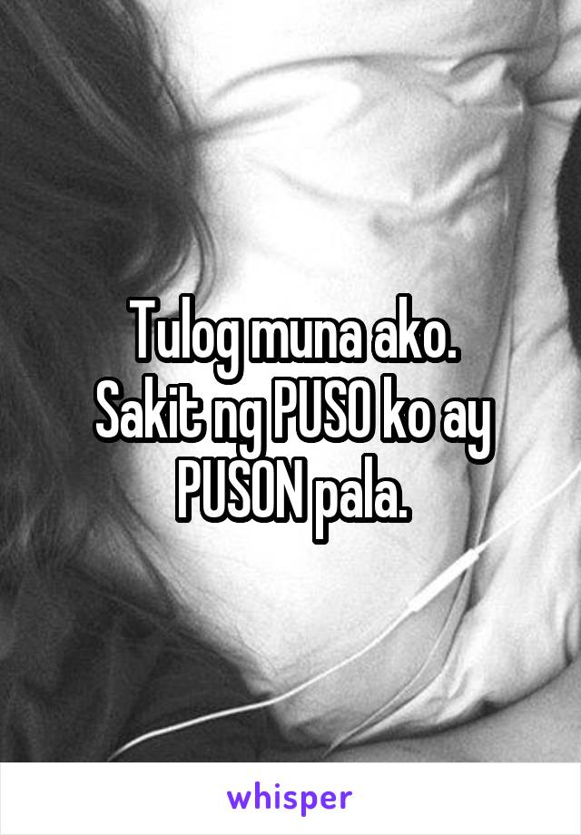 Tulog muna ako.
Sakit ng PUSO ko ay PUSON pala.