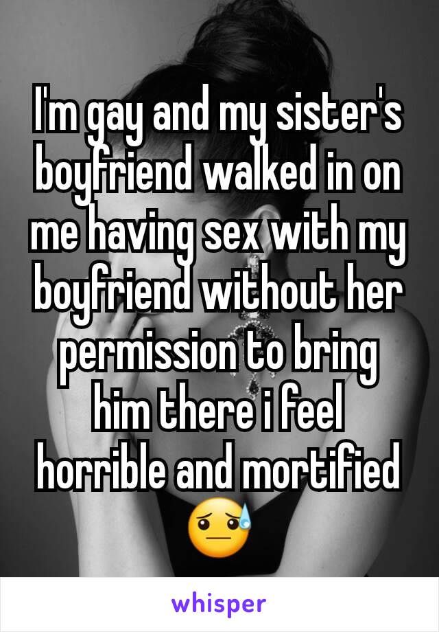 I'm gay and my sister's boyfriend walked in on me having sex with my boyfriend without her permission to bring him there i feel horrible and mortified 😓
