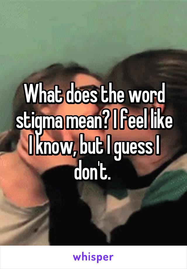 What does the word stigma mean? I feel like I know, but I guess I don't. 