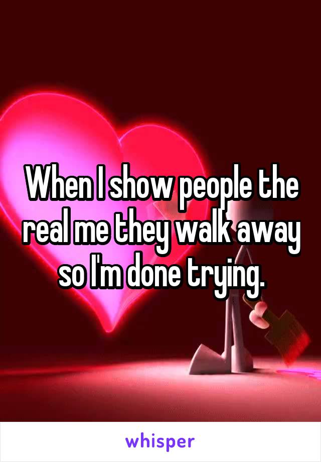 When I show people the real me they walk away so I'm done trying.