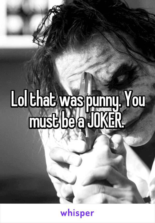 Lol that was punny. You must be a JOKER. 