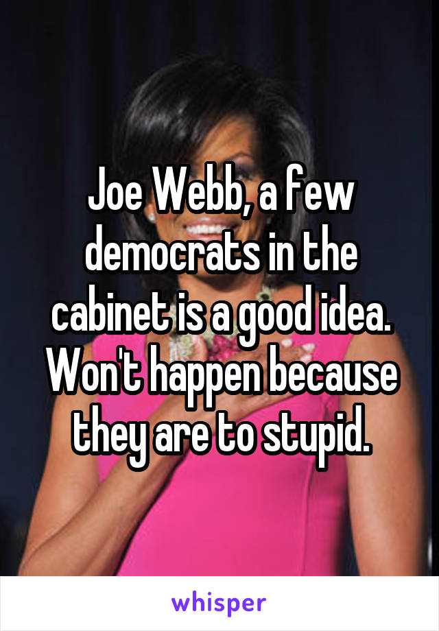 Joe Webb, a few democrats in the cabinet is a good idea. Won't happen because they are to stupid.