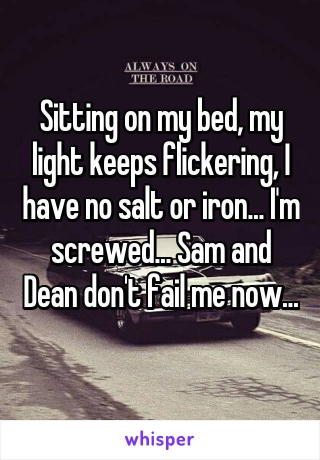 Sitting on my bed, my light keeps flickering, I have no salt or iron... I'm screwed... Sam and Dean don't fail me now...
