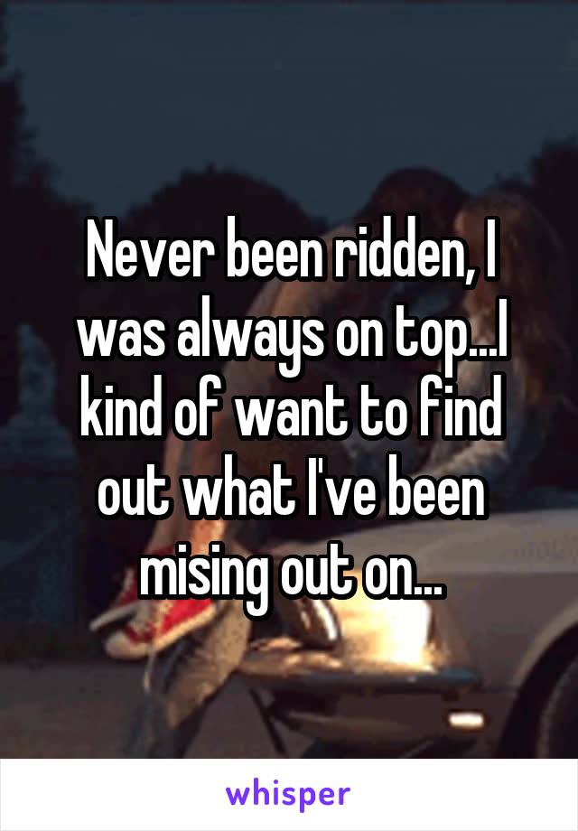 Never been ridden, I was always on top...I kind of want to find out what I've been mising out on...