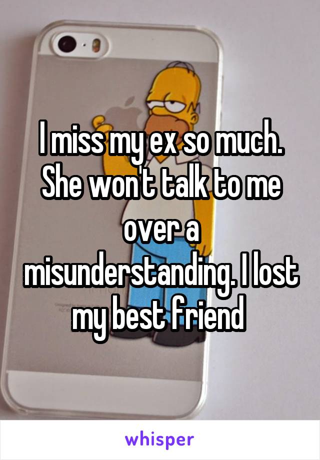 I miss my ex so much. She won't talk to me over a misunderstanding. I lost my best friend 