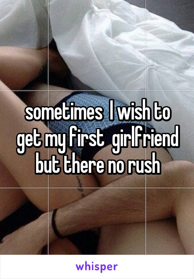 sometimes  I wish to get my first  girlfriend but there no rush