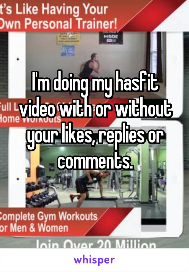 I'm doing my hasfit video with or without your likes, replies or comments.
