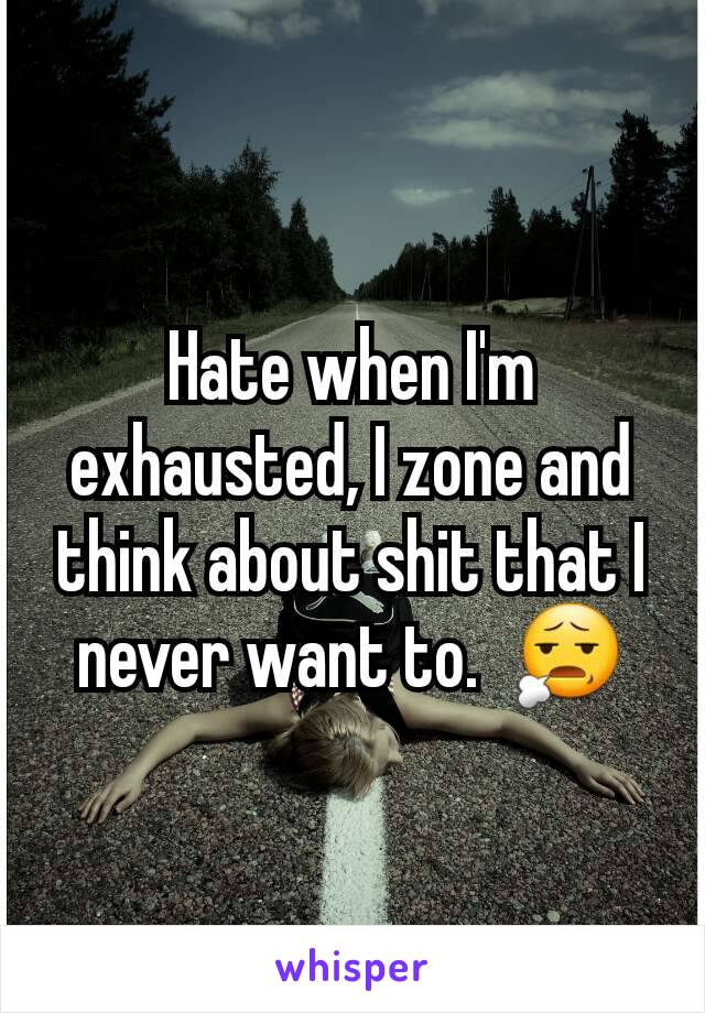 Hate when I'm exhausted, I zone and think about shit that I never want to.  😧