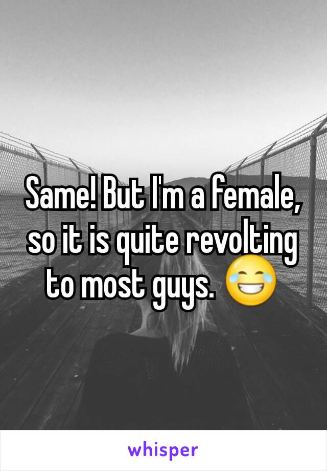 Same! But I'm a female, so it is quite revolting to most guys. 😂
