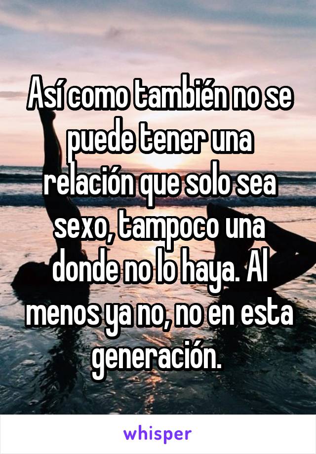 Así como también no se puede tener una relación que solo sea sexo, tampoco una donde no lo haya. Al menos ya no, no en esta generación. 