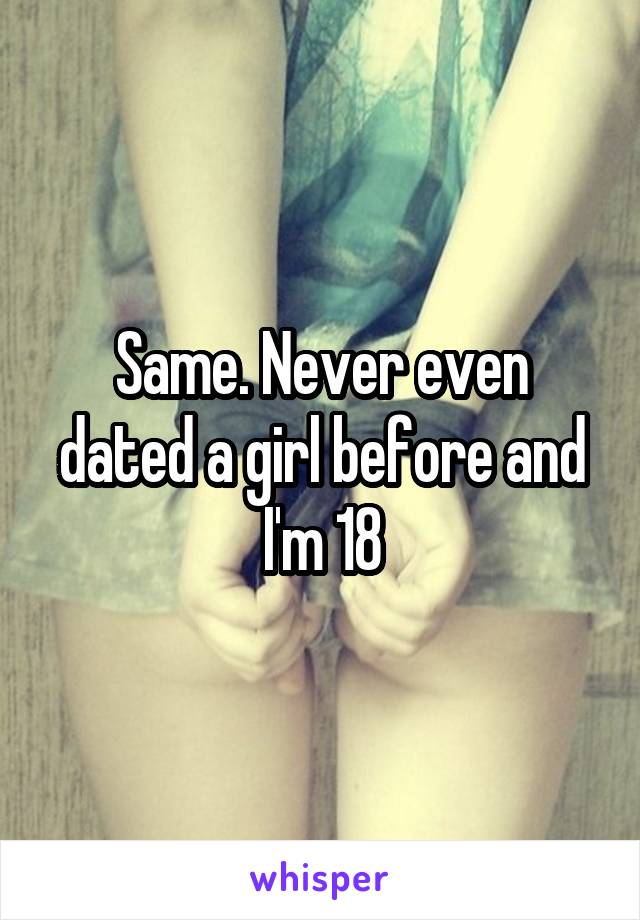 Same. Never even dated a girl before and I'm 18