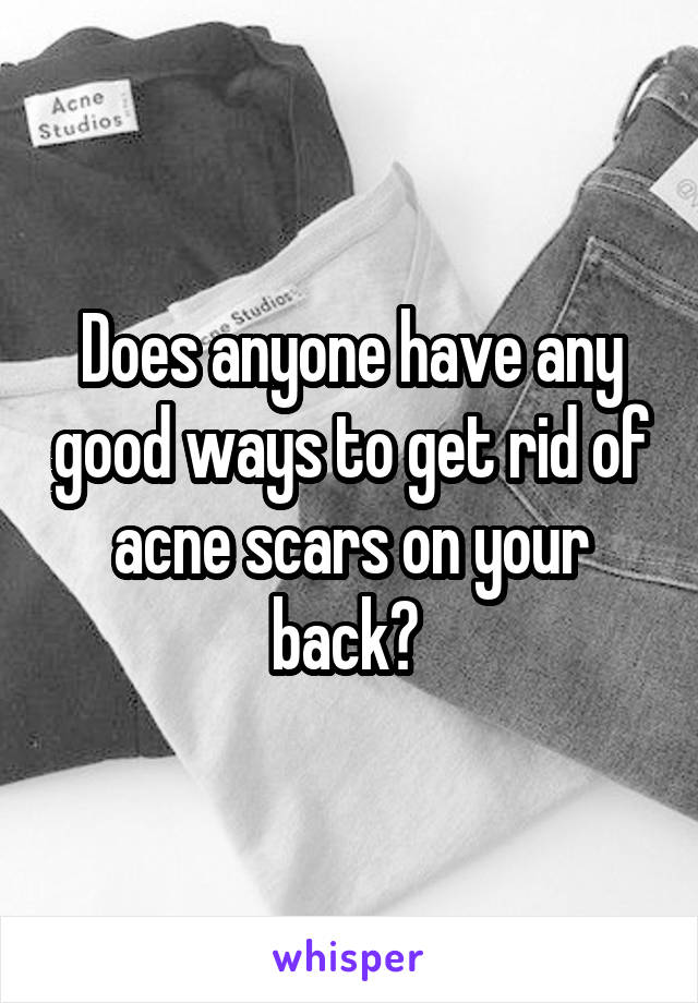 Does anyone have any good ways to get rid of acne scars on your back? 