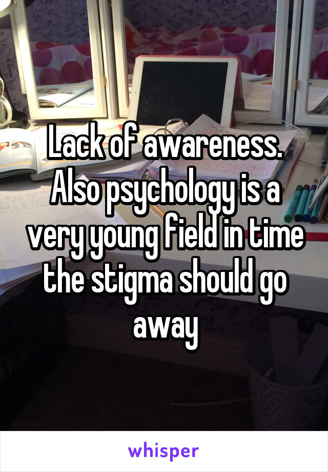 Lack of awareness. Also psychology is a very young field in time the stigma should go away