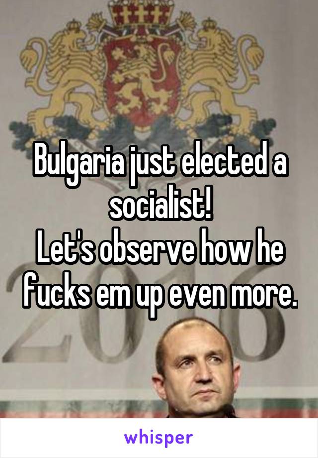 Bulgaria just elected a socialist!
Let's observe how he fucks em up even more.