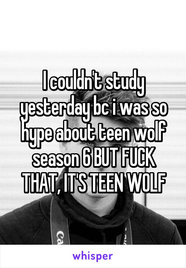 I couldn't study yesterday bc i was so hype about teen wolf season 6 BUT FUCK THAT, IT'S TEEN WOLF