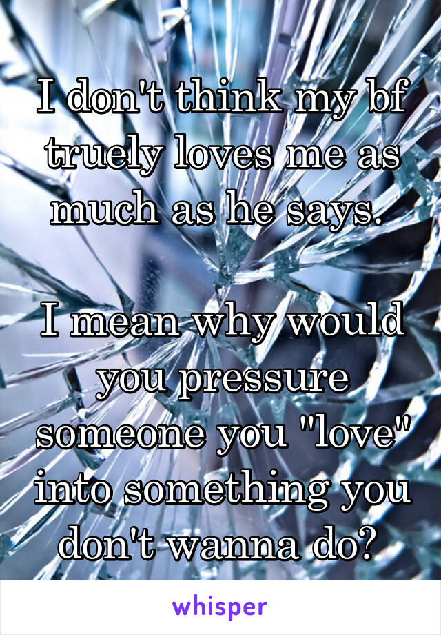 I don't think my bf truely loves me as much as he says. 

I mean why would you pressure someone you "love" into something you don't wanna do? 