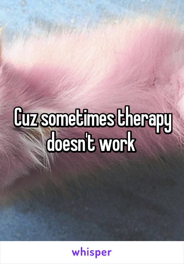 Cuz sometimes therapy doesn't work 