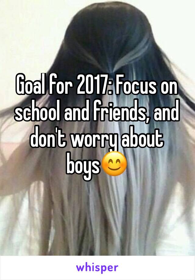 Goal for 2017: Focus on school and friends, and don't worry about boys😊