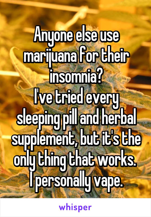 Anyone else use marijuana for their insomnia?
I've tried every sleeping pill and herbal supplement, but it's the only thing that works. 
I personally vape.