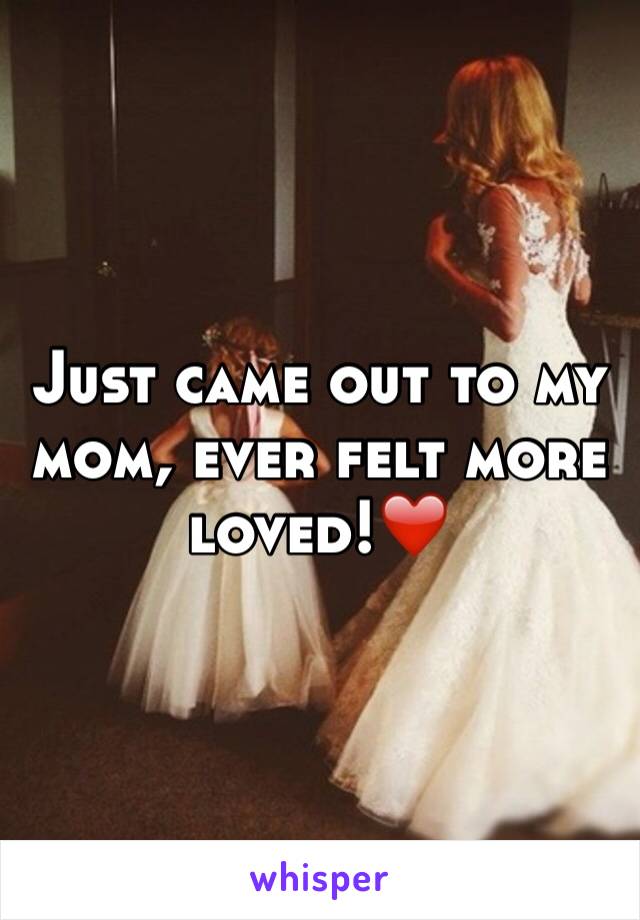 Just came out to my mom, ever felt more loved!❤️