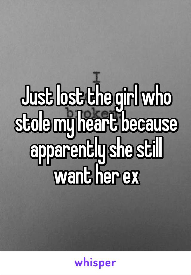 Just lost the girl who stole my heart because apparently she still want her ex