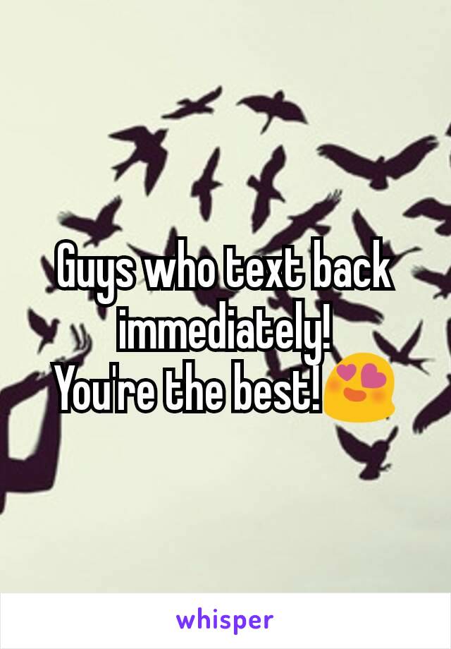 Guys who text back immediately!
You're the best!😍