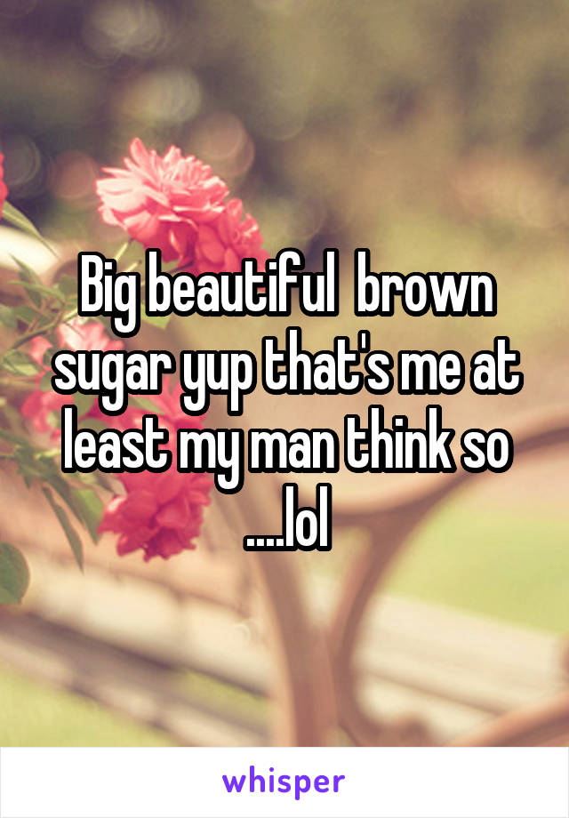 Big beautiful  brown sugar yup that's me at least my man think so ....lol