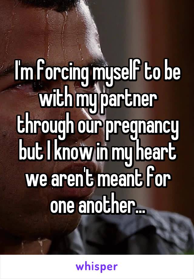 I'm forcing myself to be with my partner through our pregnancy but I know in my heart we aren't meant for one another...