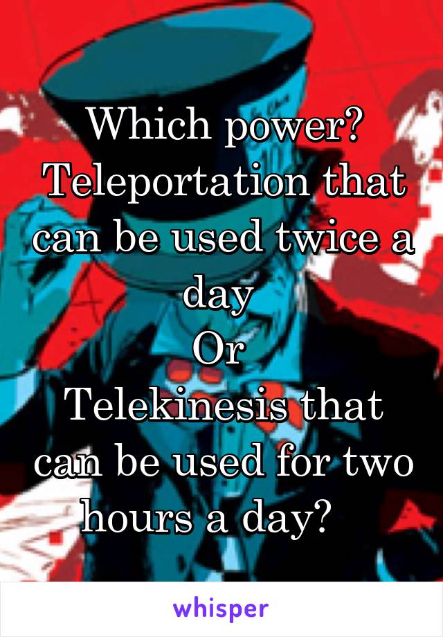 Which power?
Teleportation that can be used twice a day 
Or 
Telekinesis that can be used for two hours a day?   