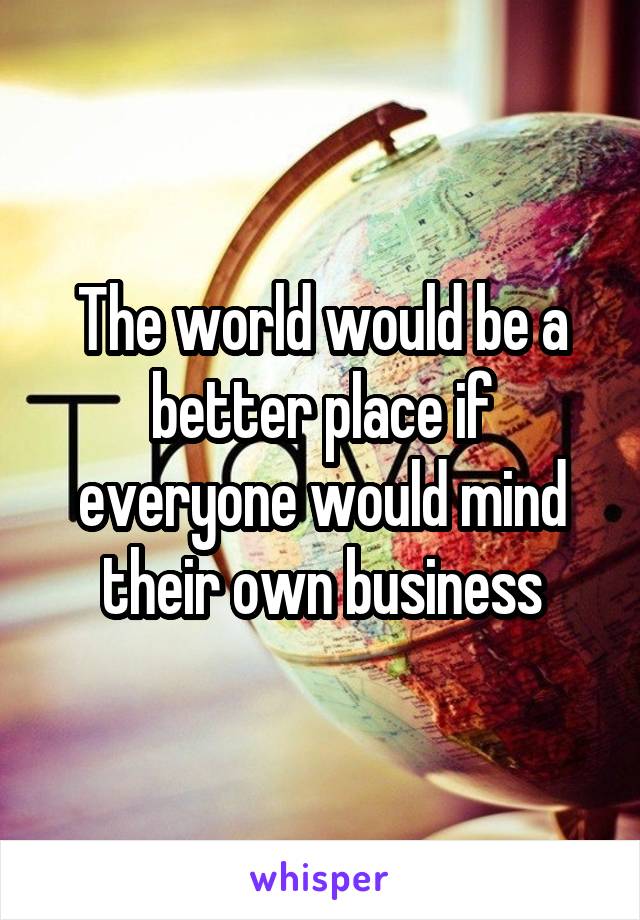 The world would be a better place if everyone would mind their own business