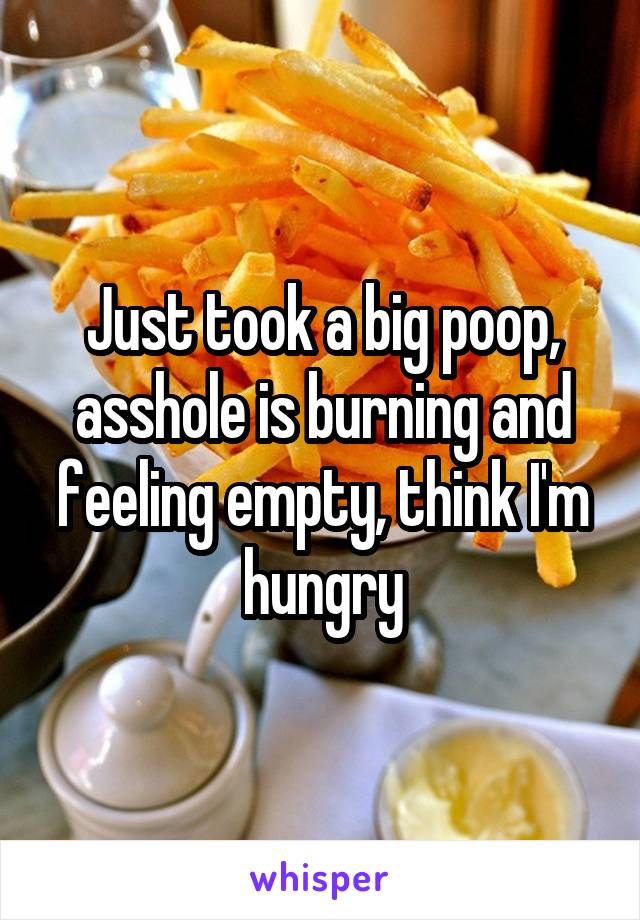 Just took a big poop, asshole is burning and feeling empty, think I'm hungry