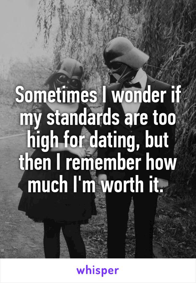 Sometimes I wonder if my standards are too high for dating, but then I remember how much I'm worth it. 