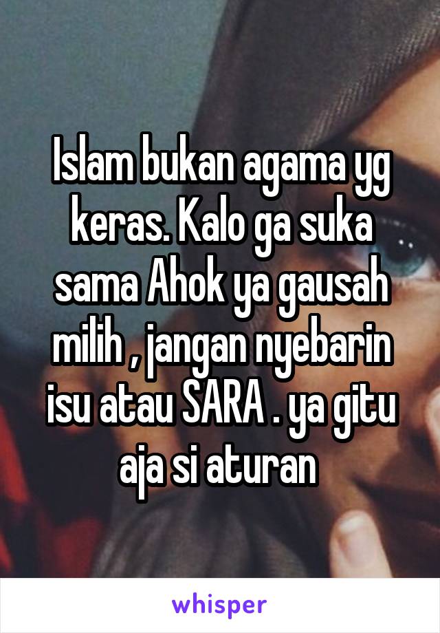 Islam bukan agama yg keras. Kalo ga suka sama Ahok ya gausah milih , jangan nyebarin isu atau SARA . ya gitu aja si aturan 