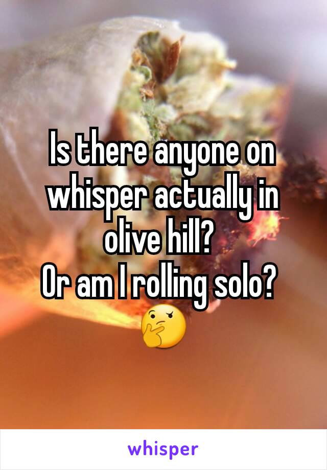 Is there anyone on whisper actually in olive hill? 
Or am I rolling solo? 
🤔