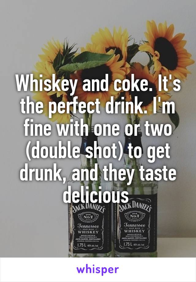 Whiskey and coke. It's the perfect drink. I'm fine with one or two (double shot) to get drunk, and they taste delicious 