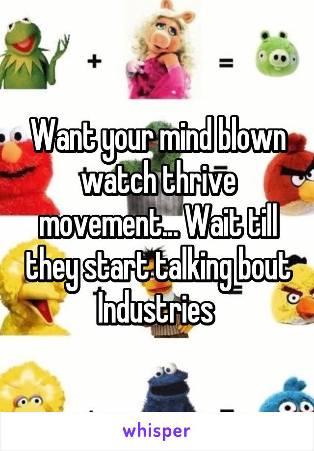 Want your mind blown watch thrive movement... Wait till they start talking bout Industries 