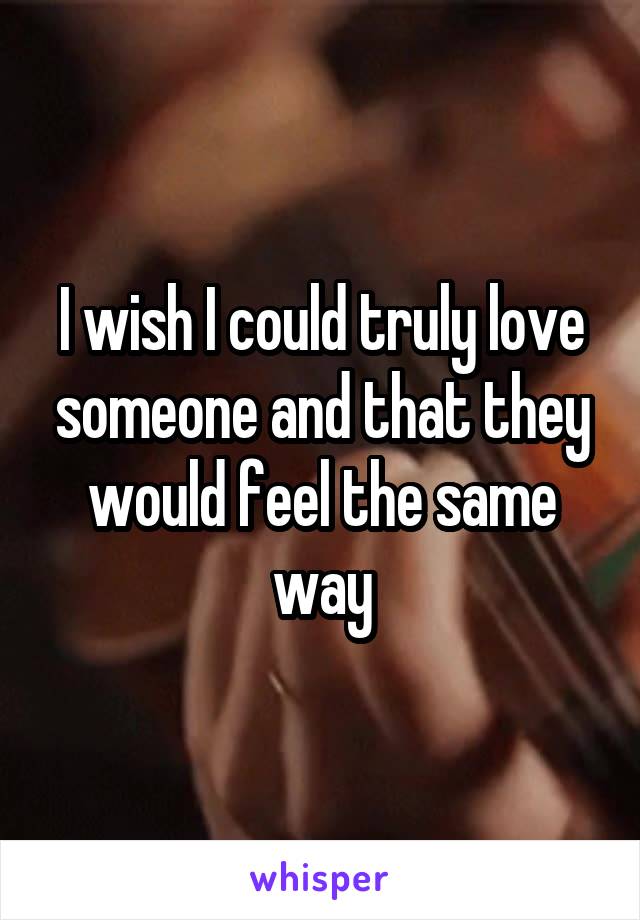 I wish I could truly love someone and that they would feel the same way