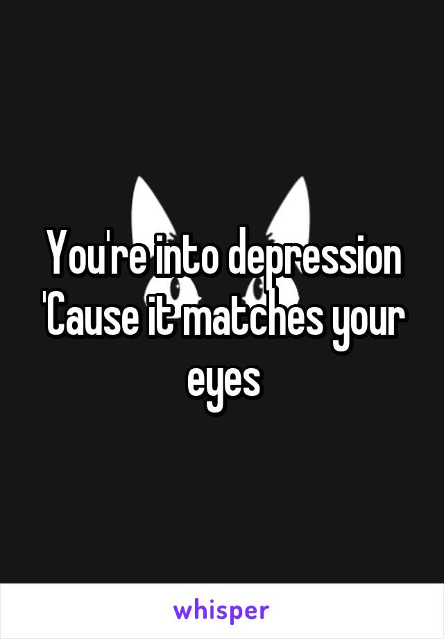 You're into depression
'Cause it matches your eyes