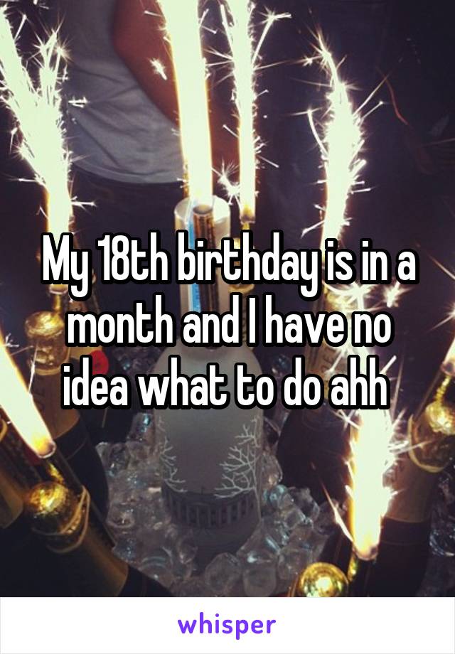 My 18th birthday is in a month and I have no idea what to do ahh 