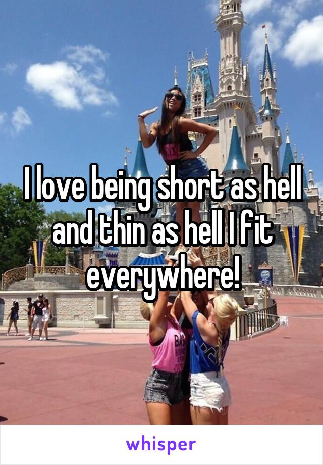 I love being short as hell and thin as hell I fit everywhere!