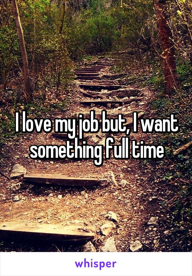 I love my job but, I want something full time