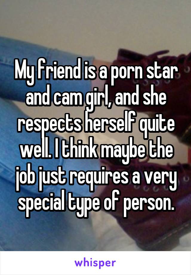 My friend is a porn star and cam girl, and she respects herself quite well. I think maybe the job just requires a very special type of person.