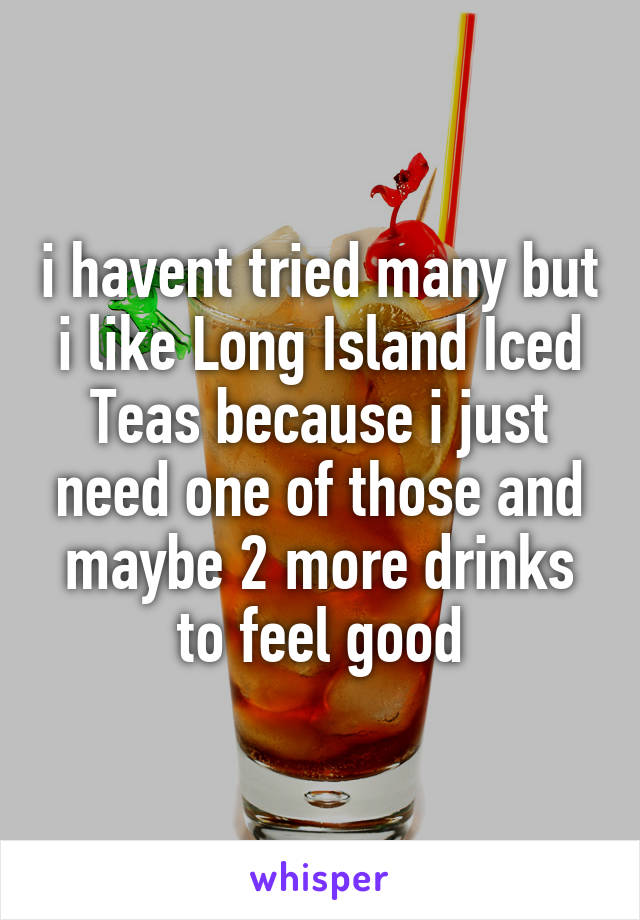 i havent tried many but i like Long Island Iced Teas because i just need one of those and maybe 2 more drinks to feel good