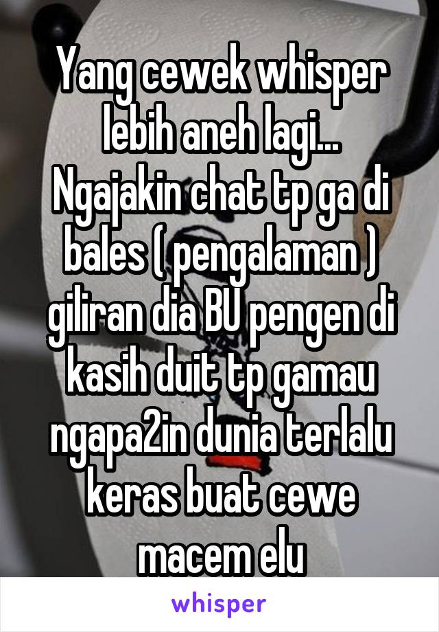 Yang cewek whisper lebih aneh lagi...
Ngajakin chat tp ga di bales ( pengalaman ) giliran dia BU pengen di kasih duit tp gamau ngapa2in dunia terlalu keras buat cewe macem elu