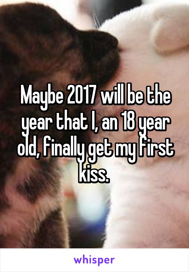 Maybe 2017 will be the year that I, an 18 year old, finally get my first kiss. 