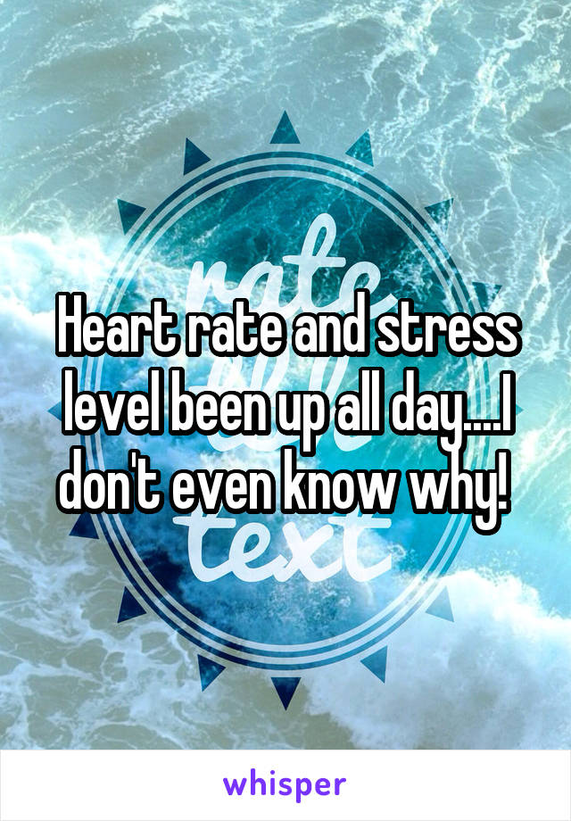 Heart rate and stress level been up all day....I don't even know why! 