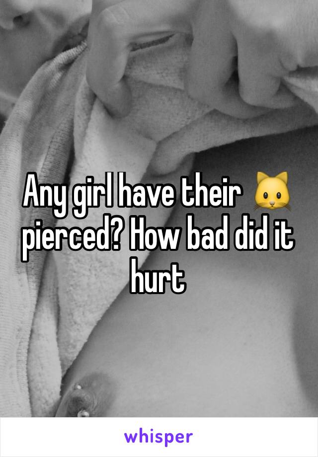 Any girl have their 🐱 pierced? How bad did it hurt 