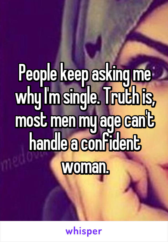 People keep asking me why I'm single. Truth is, most men my age can't handle a confident woman.